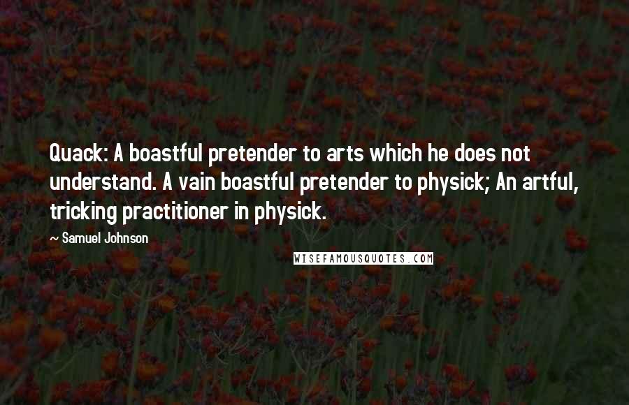 Samuel Johnson Quotes: Quack: A boastful pretender to arts which he does not understand. A vain boastful pretender to physick; An artful, tricking practitioner in physick.