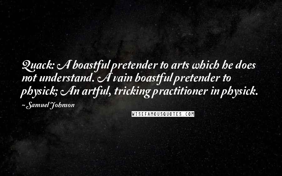 Samuel Johnson Quotes: Quack: A boastful pretender to arts which he does not understand. A vain boastful pretender to physick; An artful, tricking practitioner in physick.