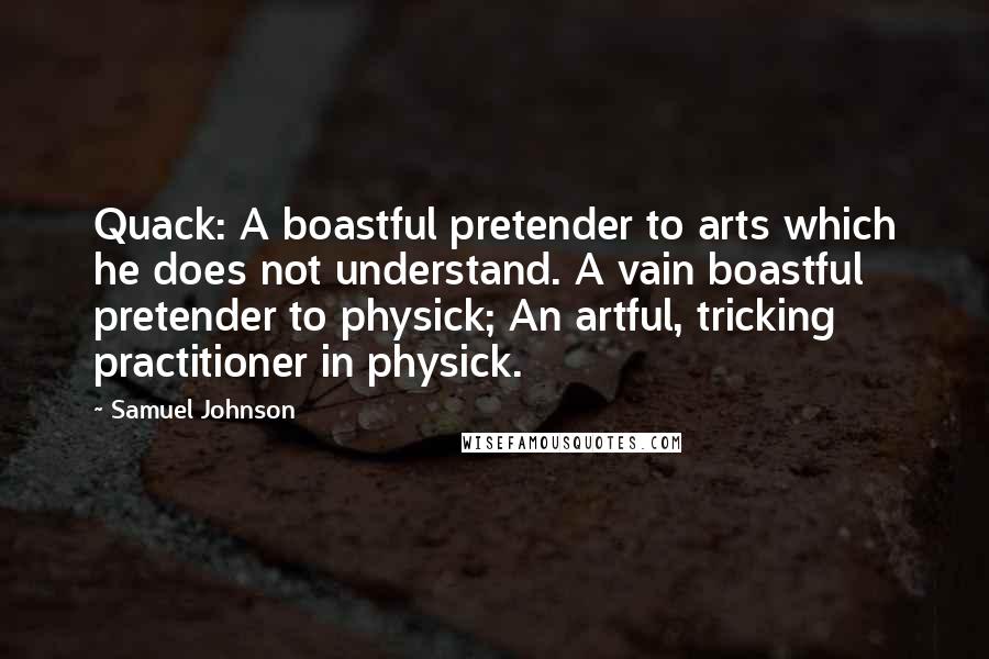 Samuel Johnson Quotes: Quack: A boastful pretender to arts which he does not understand. A vain boastful pretender to physick; An artful, tricking practitioner in physick.