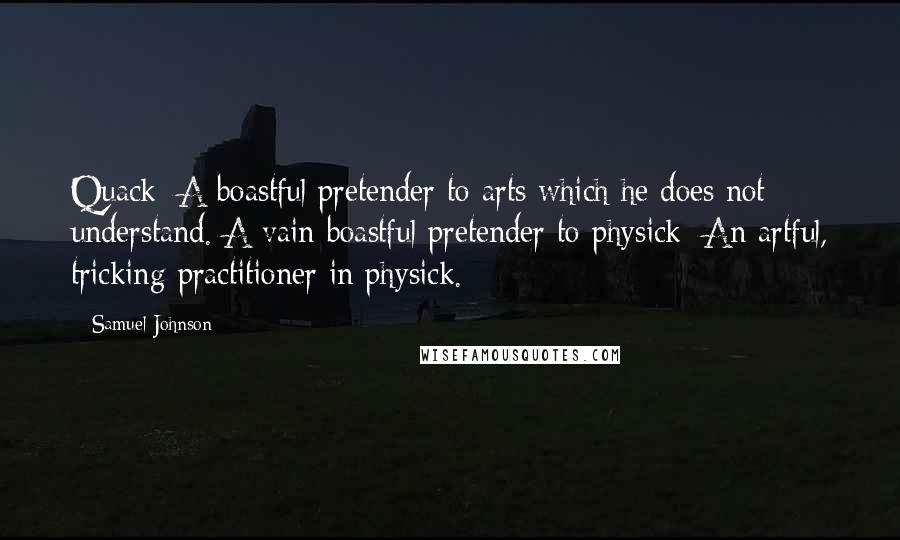 Samuel Johnson Quotes: Quack: A boastful pretender to arts which he does not understand. A vain boastful pretender to physick; An artful, tricking practitioner in physick.