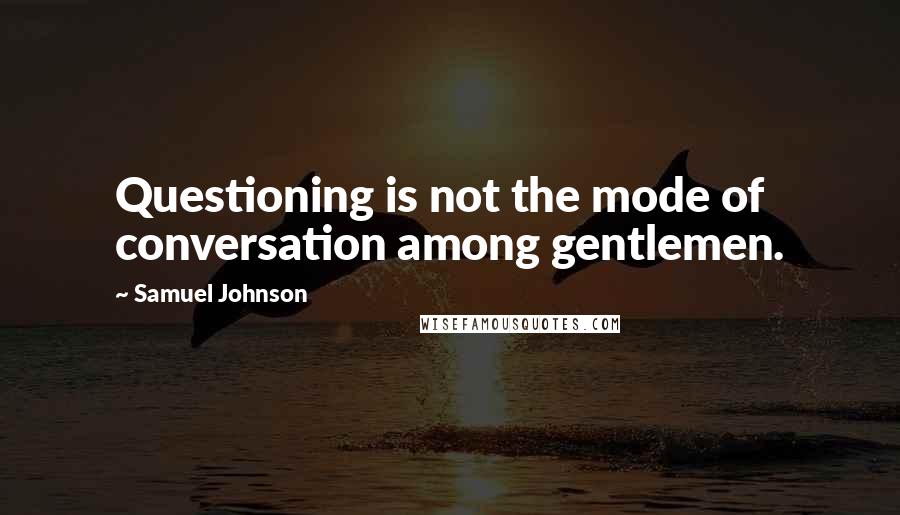 Samuel Johnson Quotes: Questioning is not the mode of conversation among gentlemen.