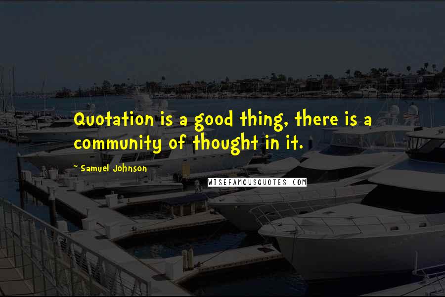 Samuel Johnson Quotes: Quotation is a good thing, there is a community of thought in it.