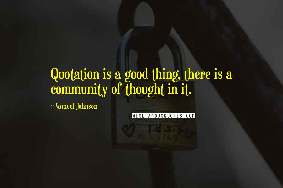 Samuel Johnson Quotes: Quotation is a good thing, there is a community of thought in it.