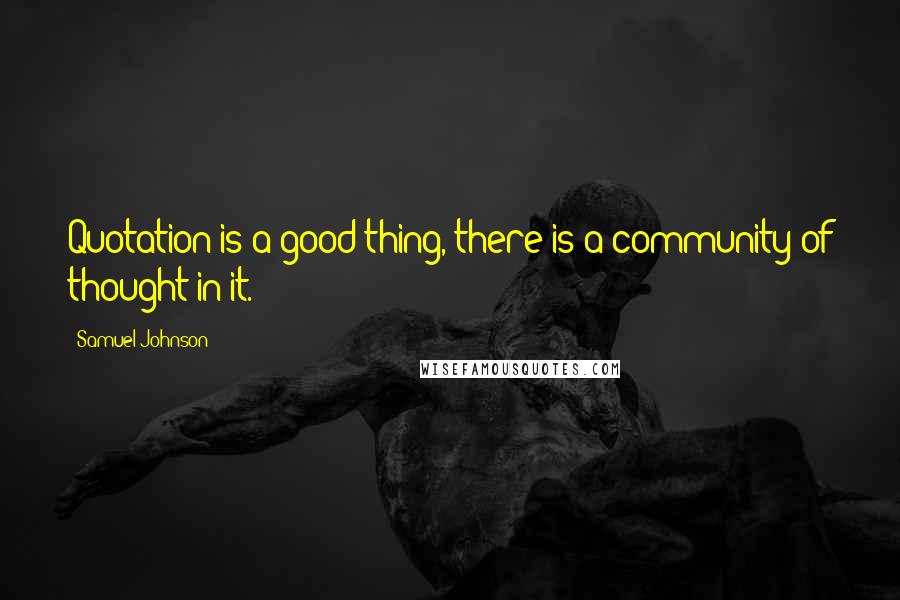 Samuel Johnson Quotes: Quotation is a good thing, there is a community of thought in it.