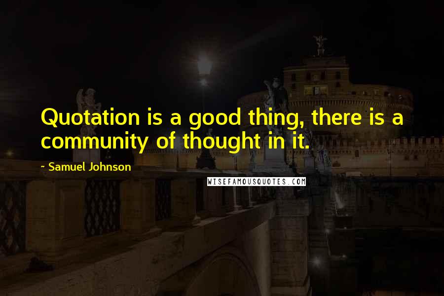 Samuel Johnson Quotes: Quotation is a good thing, there is a community of thought in it.