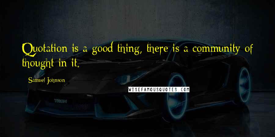 Samuel Johnson Quotes: Quotation is a good thing, there is a community of thought in it.