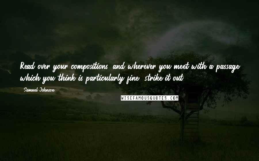 Samuel Johnson Quotes: Read over your compositions, and wherever you meet with a passage which you think is particularly fine, strike it out.