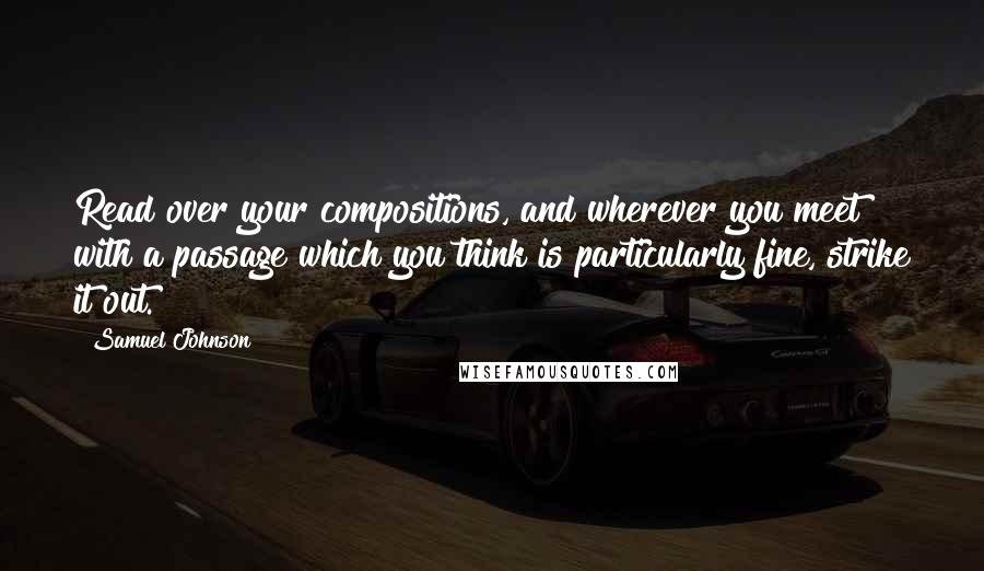 Samuel Johnson Quotes: Read over your compositions, and wherever you meet with a passage which you think is particularly fine, strike it out.