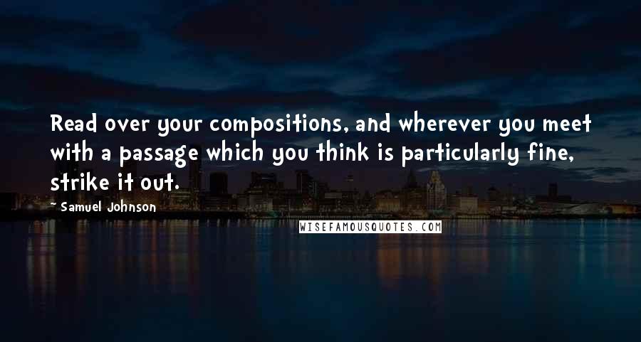 Samuel Johnson Quotes: Read over your compositions, and wherever you meet with a passage which you think is particularly fine, strike it out.