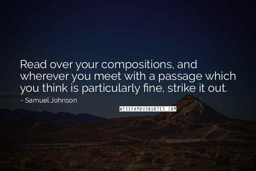 Samuel Johnson Quotes: Read over your compositions, and wherever you meet with a passage which you think is particularly fine, strike it out.