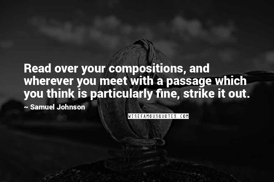 Samuel Johnson Quotes: Read over your compositions, and wherever you meet with a passage which you think is particularly fine, strike it out.