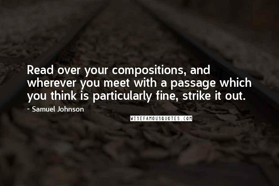 Samuel Johnson Quotes: Read over your compositions, and wherever you meet with a passage which you think is particularly fine, strike it out.