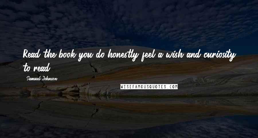 Samuel Johnson Quotes: Read the book you do honestly feel a wish and curiosity to read.