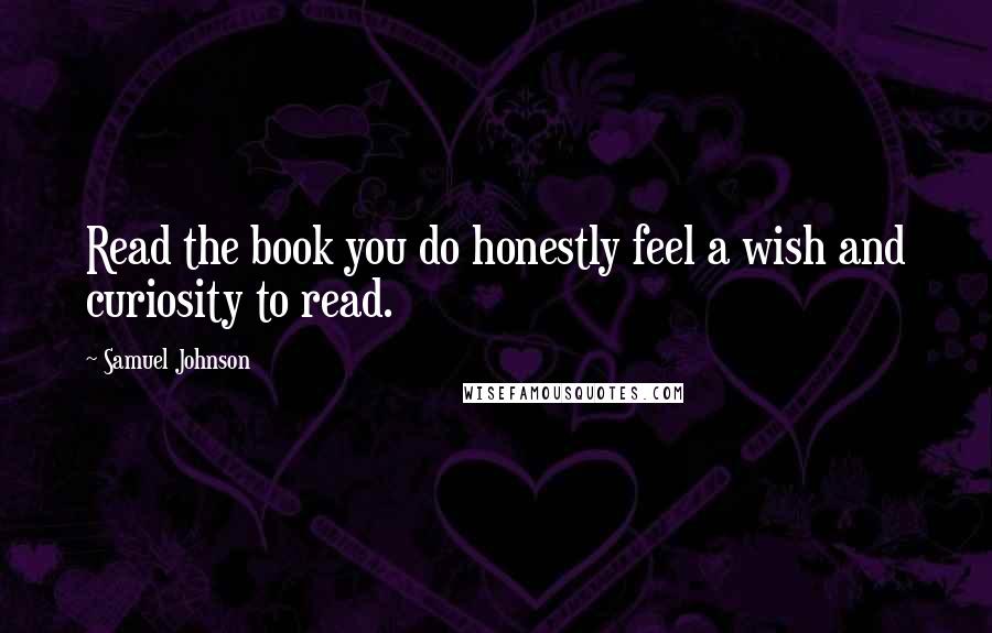 Samuel Johnson Quotes: Read the book you do honestly feel a wish and curiosity to read.