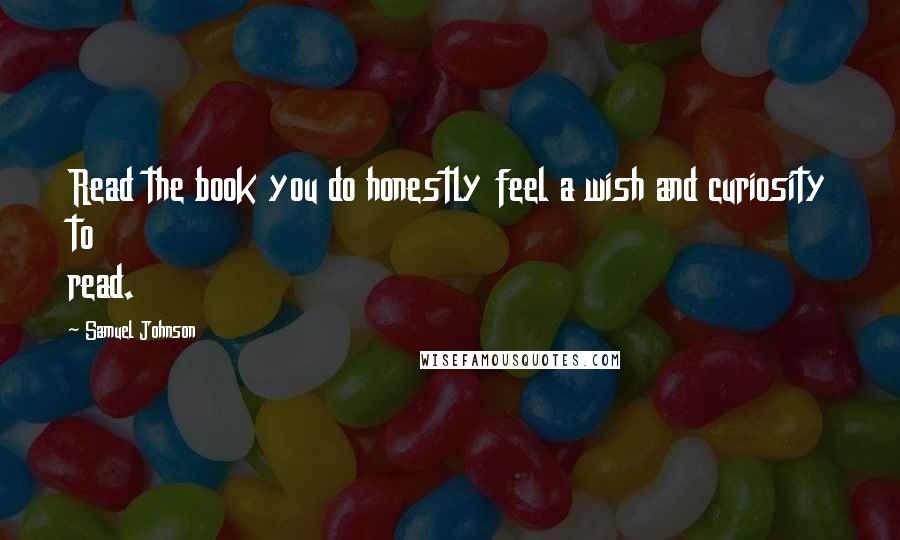 Samuel Johnson Quotes: Read the book you do honestly feel a wish and curiosity to read.