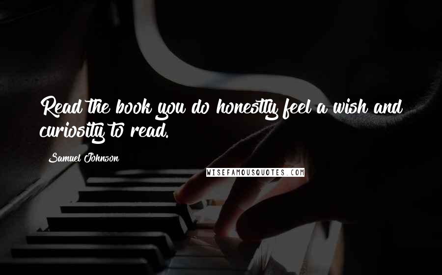 Samuel Johnson Quotes: Read the book you do honestly feel a wish and curiosity to read.