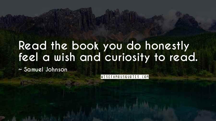 Samuel Johnson Quotes: Read the book you do honestly feel a wish and curiosity to read.