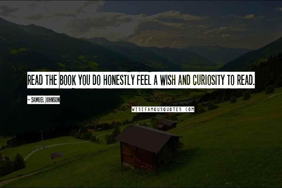 Samuel Johnson Quotes: Read the book you do honestly feel a wish and curiosity to read.