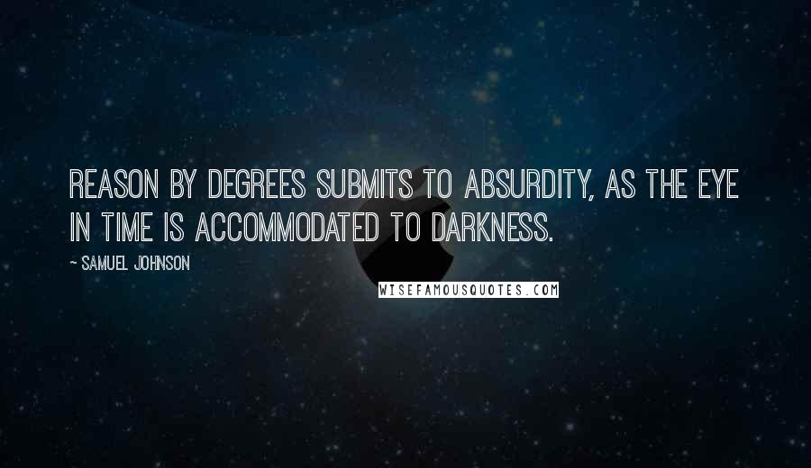 Samuel Johnson Quotes: Reason by degrees submits to absurdity, as the eye in time is accommodated to darkness.