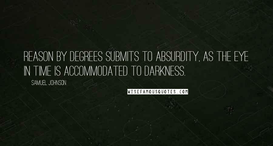 Samuel Johnson Quotes: Reason by degrees submits to absurdity, as the eye in time is accommodated to darkness.