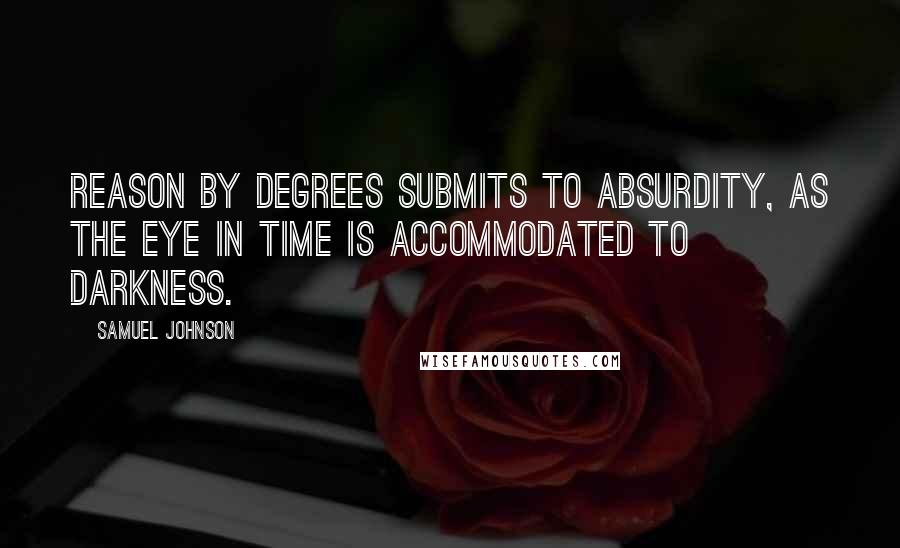 Samuel Johnson Quotes: Reason by degrees submits to absurdity, as the eye in time is accommodated to darkness.