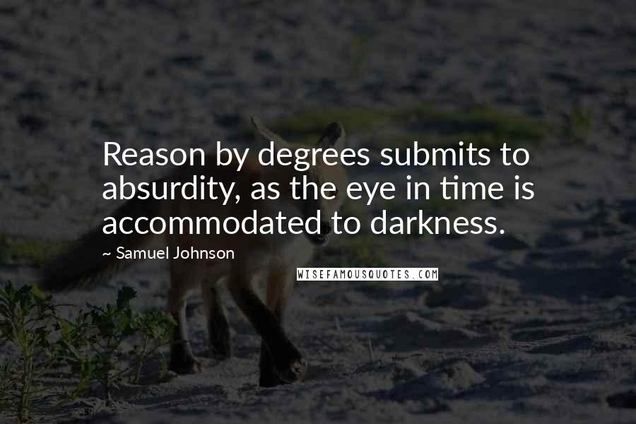 Samuel Johnson Quotes: Reason by degrees submits to absurdity, as the eye in time is accommodated to darkness.