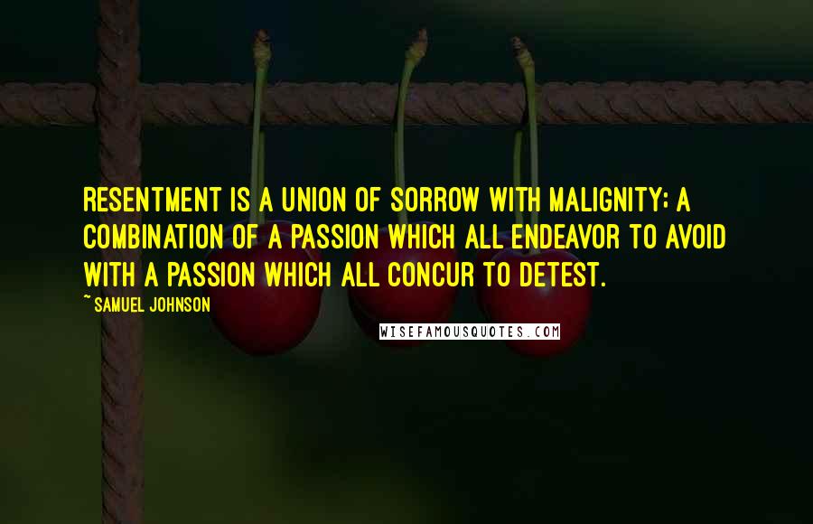 Samuel Johnson Quotes: Resentment is a union of sorrow with malignity; a combination of a passion which all endeavor to avoid with a passion which all concur to detest.