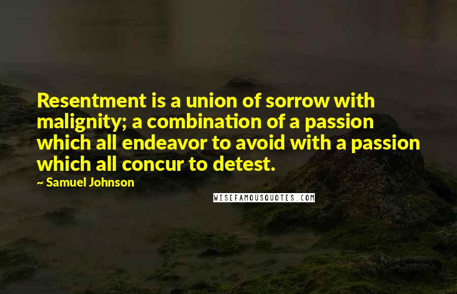 Samuel Johnson Quotes: Resentment is a union of sorrow with malignity; a combination of a passion which all endeavor to avoid with a passion which all concur to detest.