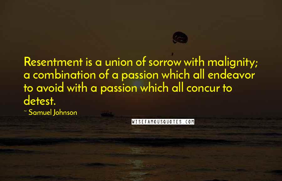 Samuel Johnson Quotes: Resentment is a union of sorrow with malignity; a combination of a passion which all endeavor to avoid with a passion which all concur to detest.