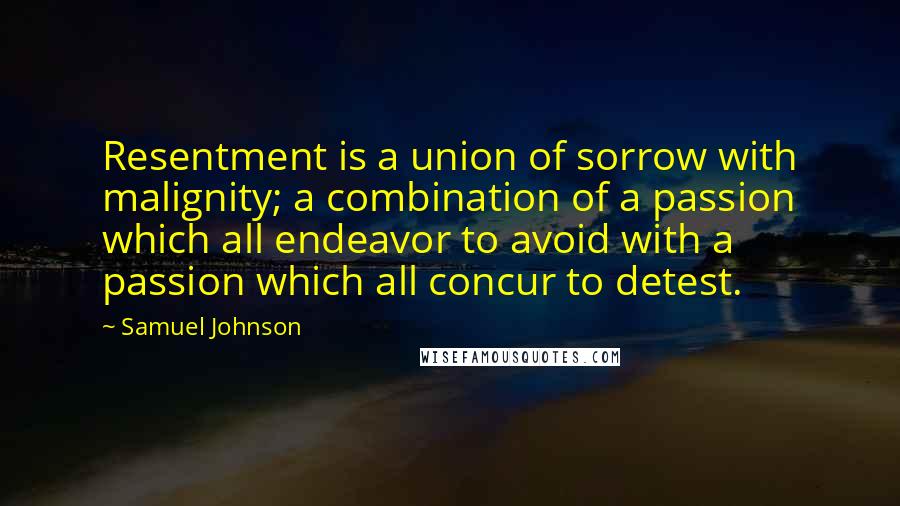 Samuel Johnson Quotes: Resentment is a union of sorrow with malignity; a combination of a passion which all endeavor to avoid with a passion which all concur to detest.