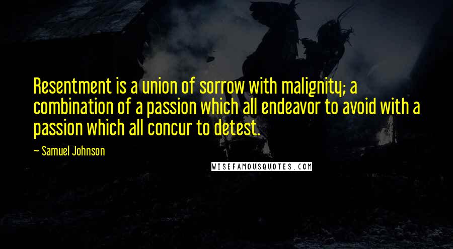 Samuel Johnson Quotes: Resentment is a union of sorrow with malignity; a combination of a passion which all endeavor to avoid with a passion which all concur to detest.