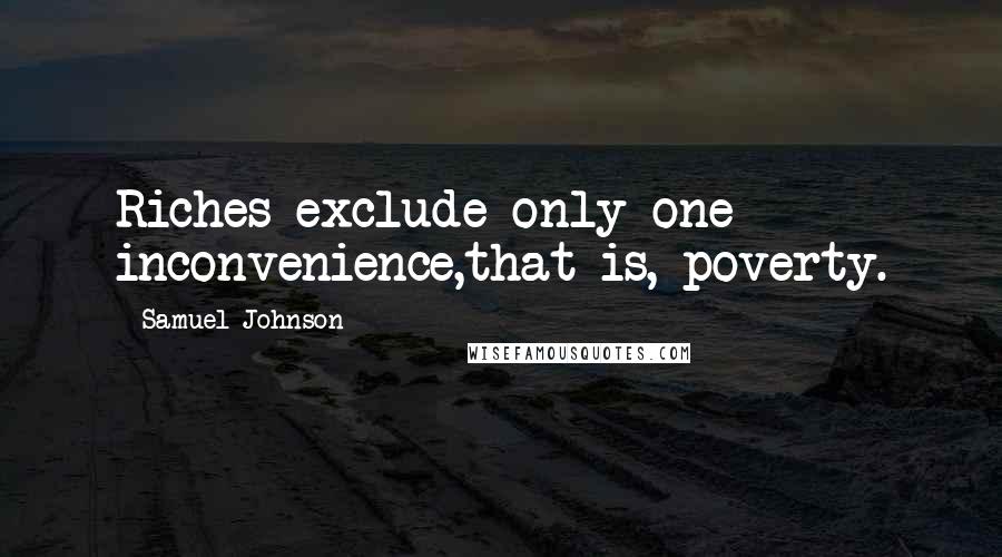 Samuel Johnson Quotes: Riches exclude only one inconvenience,that is, poverty.