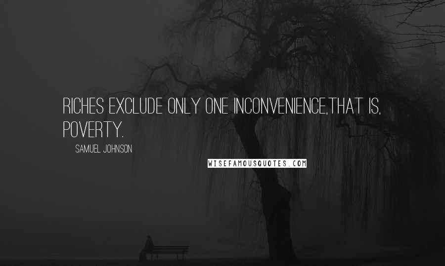 Samuel Johnson Quotes: Riches exclude only one inconvenience,that is, poverty.