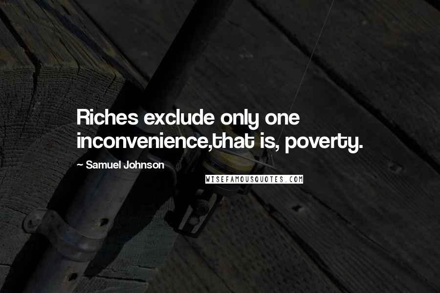 Samuel Johnson Quotes: Riches exclude only one inconvenience,that is, poverty.