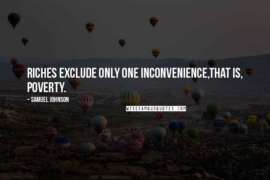 Samuel Johnson Quotes: Riches exclude only one inconvenience,that is, poverty.