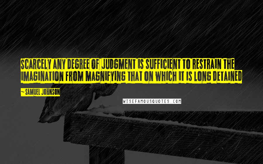 Samuel Johnson Quotes: Scarcely any degree of judgment is sufficient to restrain the imagination from magnifying that on which it is long detained