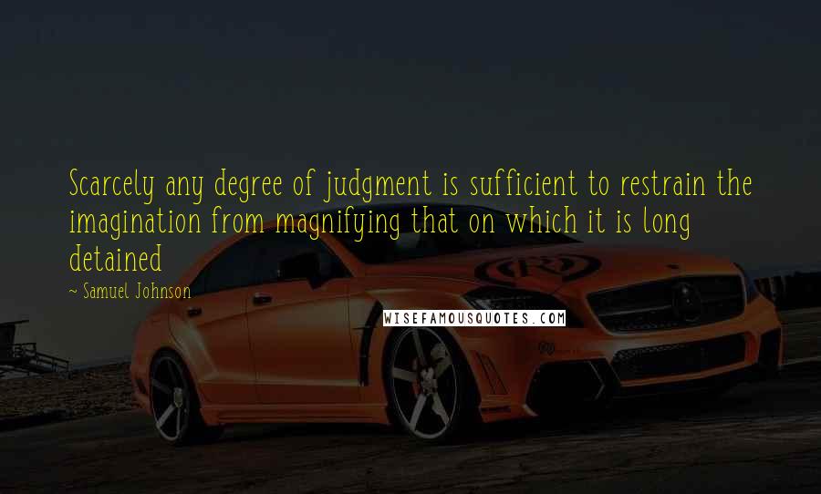 Samuel Johnson Quotes: Scarcely any degree of judgment is sufficient to restrain the imagination from magnifying that on which it is long detained