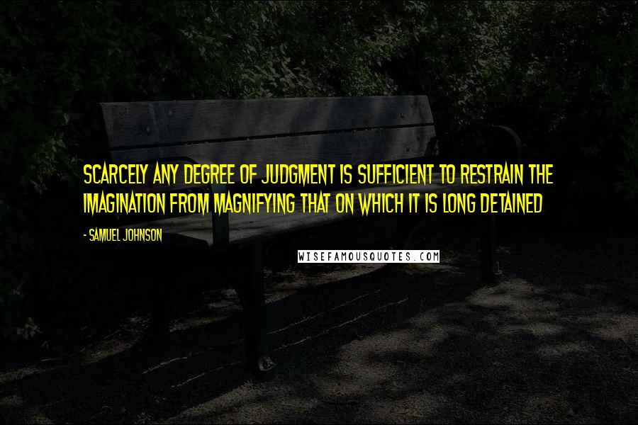 Samuel Johnson Quotes: Scarcely any degree of judgment is sufficient to restrain the imagination from magnifying that on which it is long detained