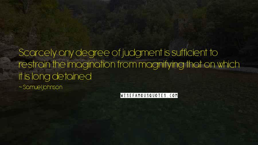 Samuel Johnson Quotes: Scarcely any degree of judgment is sufficient to restrain the imagination from magnifying that on which it is long detained