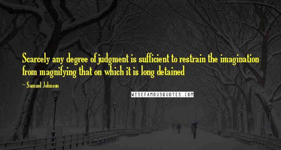 Samuel Johnson Quotes: Scarcely any degree of judgment is sufficient to restrain the imagination from magnifying that on which it is long detained