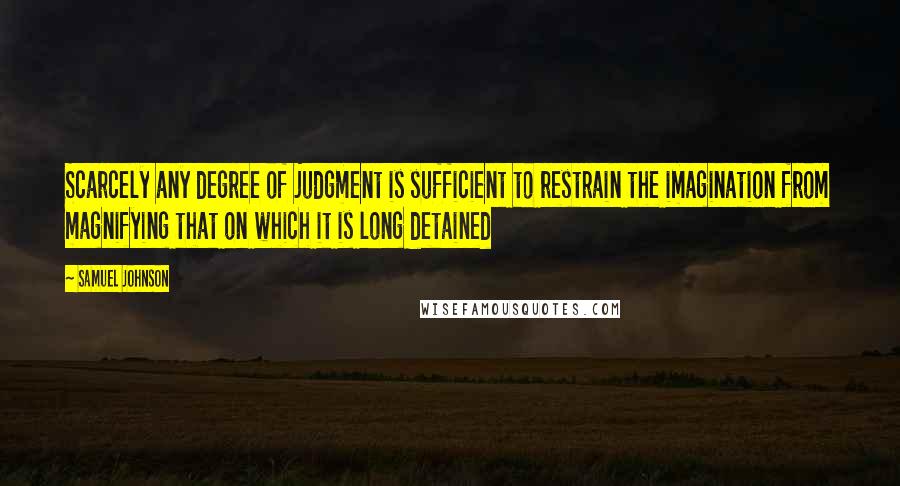 Samuel Johnson Quotes: Scarcely any degree of judgment is sufficient to restrain the imagination from magnifying that on which it is long detained