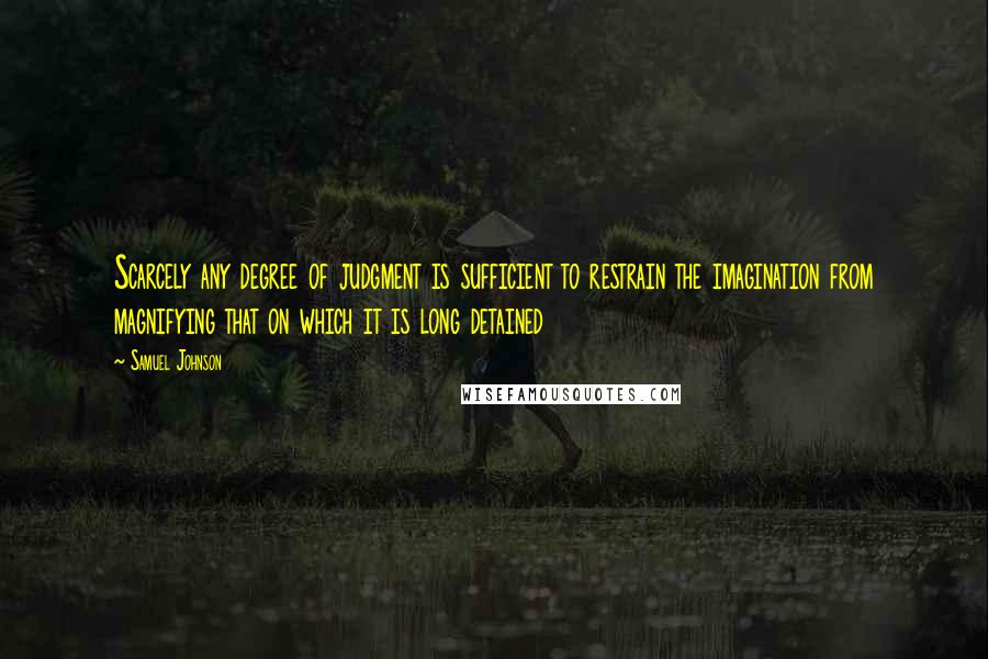 Samuel Johnson Quotes: Scarcely any degree of judgment is sufficient to restrain the imagination from magnifying that on which it is long detained