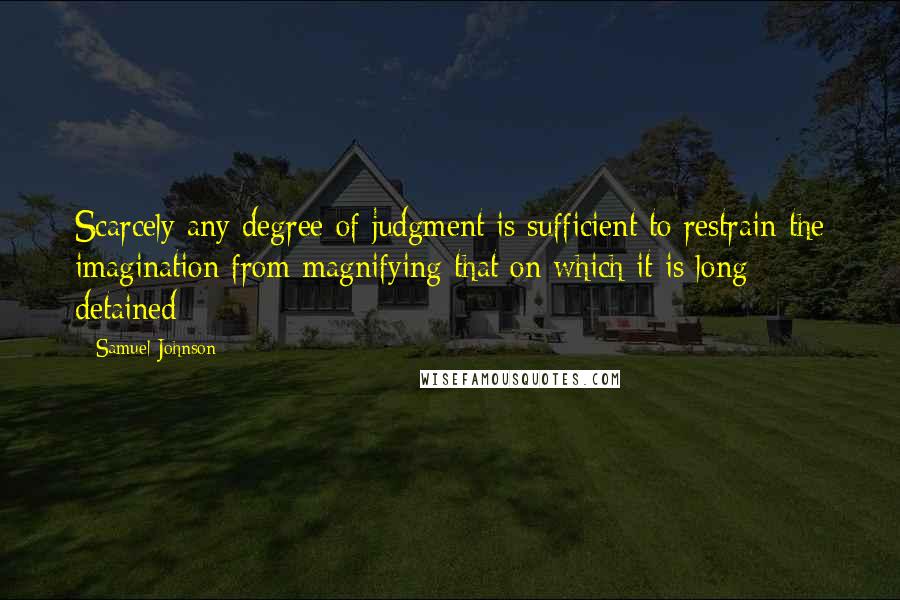 Samuel Johnson Quotes: Scarcely any degree of judgment is sufficient to restrain the imagination from magnifying that on which it is long detained
