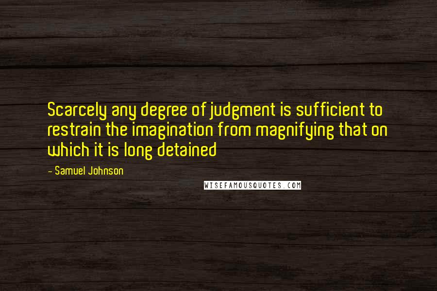 Samuel Johnson Quotes: Scarcely any degree of judgment is sufficient to restrain the imagination from magnifying that on which it is long detained
