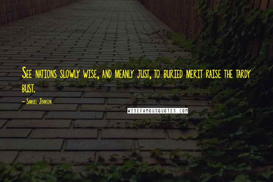 Samuel Johnson Quotes: See nations slowly wise, and meanly just, to buried merit raise the tardy bust.