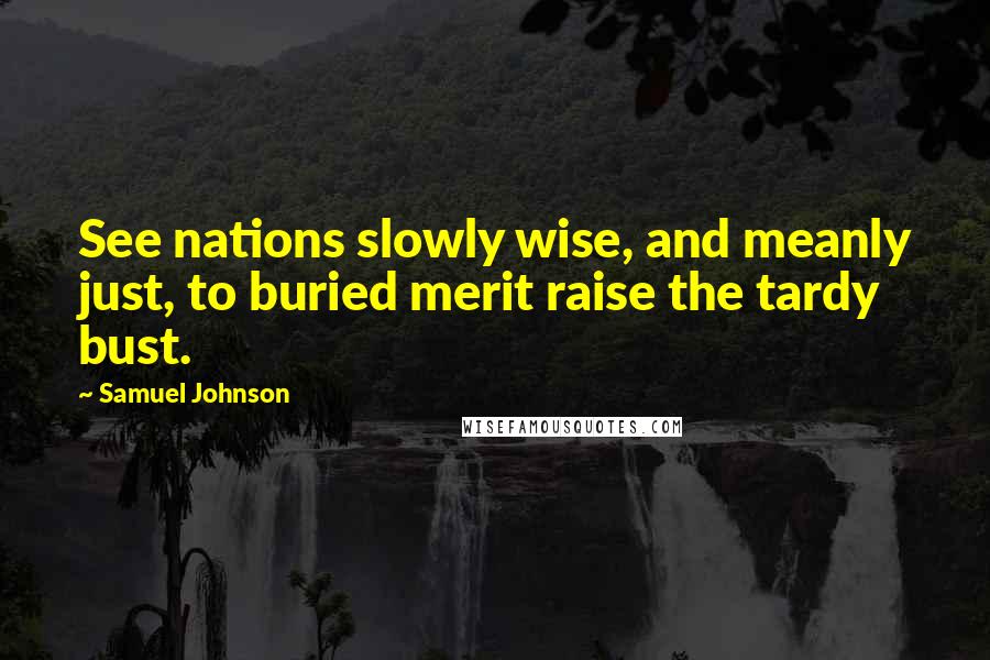 Samuel Johnson Quotes: See nations slowly wise, and meanly just, to buried merit raise the tardy bust.