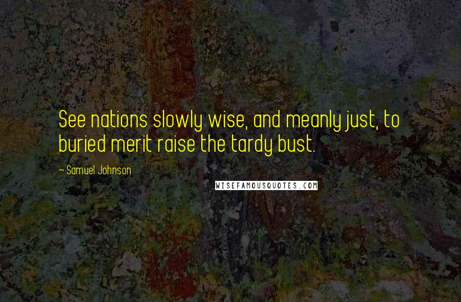 Samuel Johnson Quotes: See nations slowly wise, and meanly just, to buried merit raise the tardy bust.