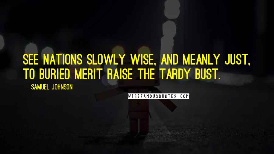 Samuel Johnson Quotes: See nations slowly wise, and meanly just, to buried merit raise the tardy bust.