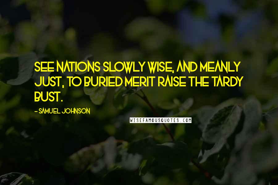 Samuel Johnson Quotes: See nations slowly wise, and meanly just, to buried merit raise the tardy bust.