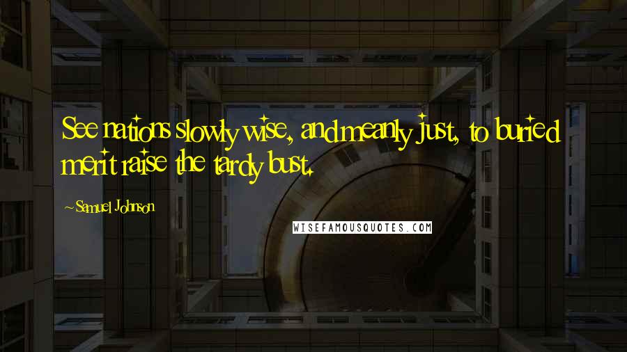 Samuel Johnson Quotes: See nations slowly wise, and meanly just, to buried merit raise the tardy bust.